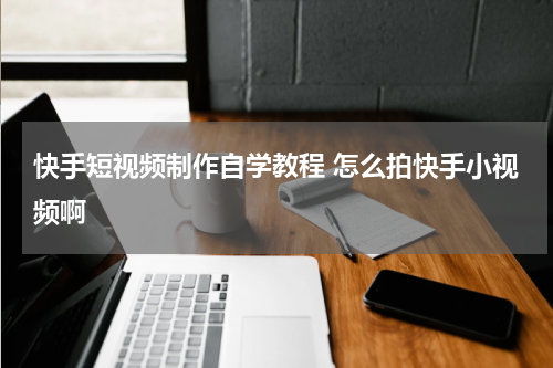 快手短视频制作自学教程 怎么拍快手小视频啊