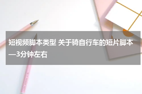 短视频脚本类型 关于骑自行车的短片脚本—3分钟左右