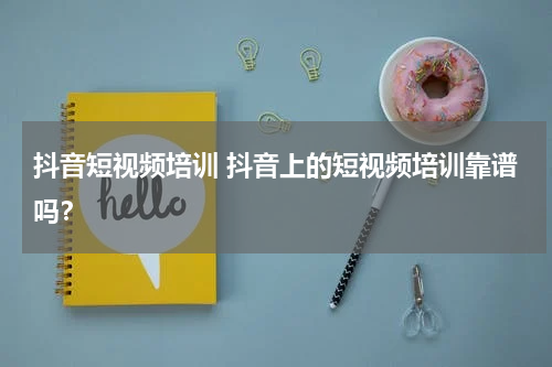 抖音短视频培训 抖音上的短视频培训靠谱吗？