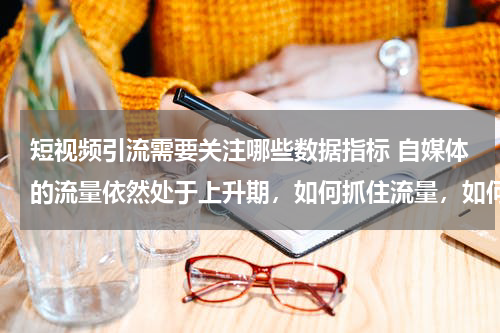 短视频引流需要关注哪些数据指标 自媒体的流量依然处于上升期，如何抓住流量，如何引流？