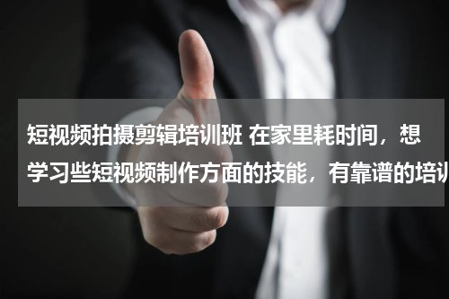 短视频拍摄剪辑培训班 在家里耗时间，想学习些短视频制作方面的技能，有靠谱的培训班推荐吗？