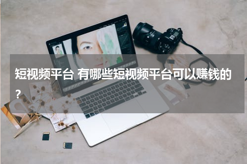 短视频平台 有哪些短视频平台可以赚钱的？