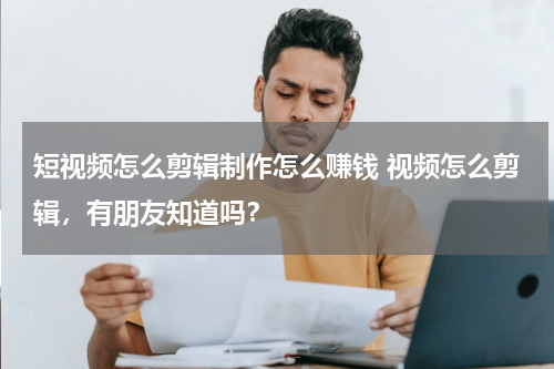 短视频怎么剪辑制作怎么赚钱 视频怎么剪辑，有朋友知道吗？