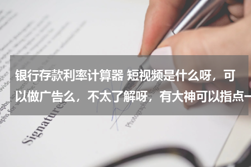 银行存款利率计算器 短视频是什么呀，可以做广告么，不太了解呀，有大神可以指点一 下吗？