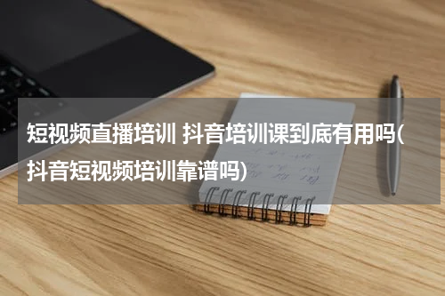 短视频直播培训 抖音培训课到底有用吗(抖音短视频培训靠谱吗)