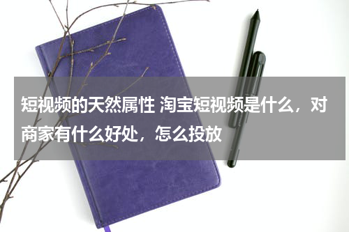 短视频的天然属性 淘宝短视频是什么，对商家有什么好处，怎么投放