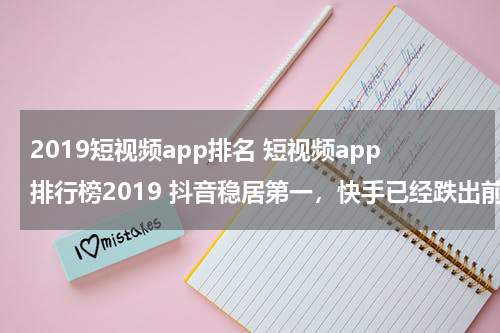 2019短视频app排名 短视频app排行榜2019 抖音稳居第一，快手已经跌出前三