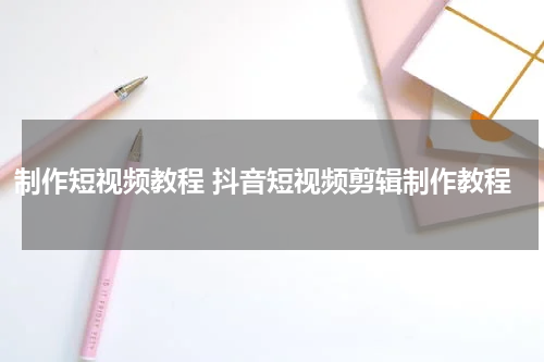 制作短视频教程 抖音短视频剪辑制作教程