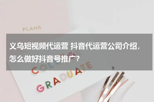 义乌短视频代运营 抖音代运营公司介绍，怎么做好抖音号推广？