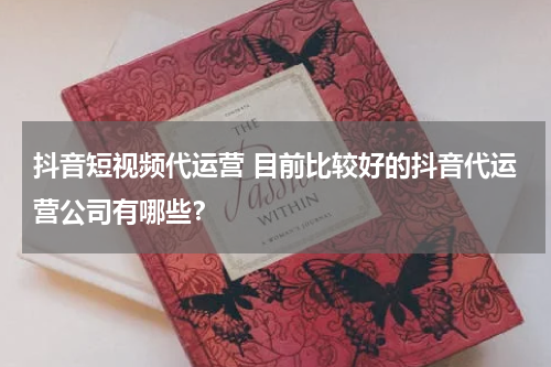 抖音短视频代运营 目前比较好的抖音代运营公司有哪些？