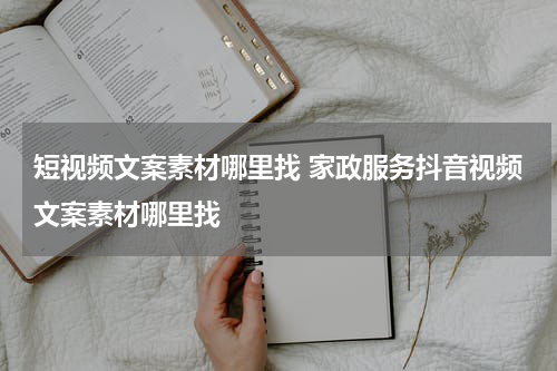 短视频文案素材哪里找 家政服务抖音视频文案素材哪里找