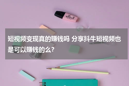 短视频变现真的赚钱吗 分享抖牛短视频也是可以赚钱的么？
