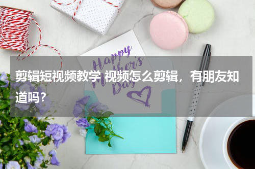剪辑短视频教学 视频怎么剪辑，有朋友知道吗？