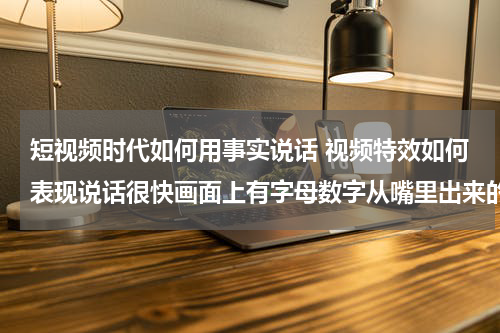 短视频时代如何用事实说话 视频特效如何表现说话很快画面上有字母数字从嘴里出来的那种
