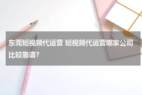 东莞短视频代运营 短视频代运营哪家公司比较靠谱？