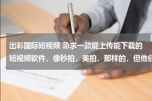出彩国际短视频 急求一款能上传能下载的短视频软件，像秒拍，美拍，那样的，但他们都不能下载？？？
