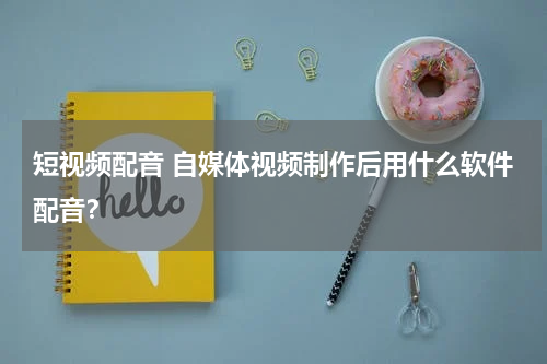 短视频配音 自媒体视频制作后用什么软件配音？