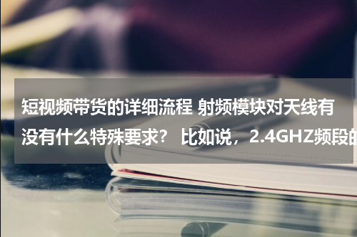 短视频带货的详细流程 射频模块对天线有没有什么特殊要求？ 比如说，2.4GHZ频段的天线和900MHZ的天线能互用吗？