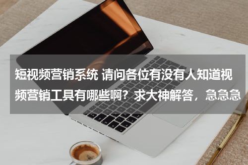 短视频营销系统 请问各位有没有人知道视频营销工具有哪些啊？求大神解答，急急急