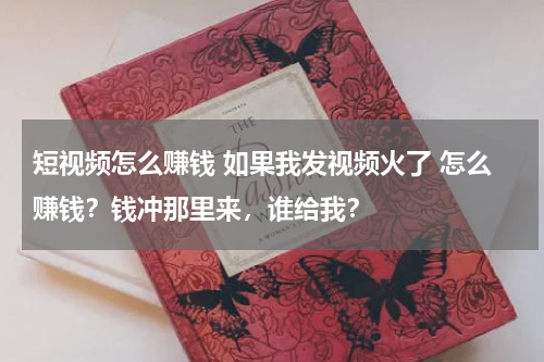 短视频怎么赚钱 如果我发视频火了 怎么赚钱？钱冲那里来，谁给我？