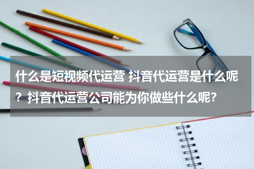 什么是短视频代运营 抖音代运营是什么呢？抖音代运营公司能为你做些什么呢？