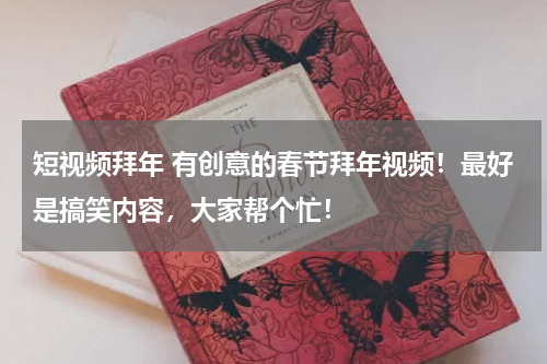 短视频拜年 有创意的春节拜年视频！最好是搞笑内容，大家帮个忙！