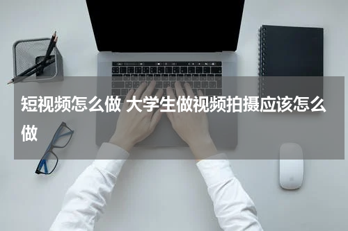 短视频怎么做 大学生做视频拍摄应该怎么做