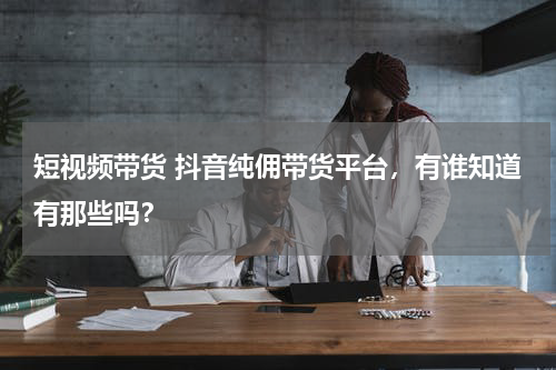 短视频带货 抖音纯佣带货平台，有谁知道有那些吗？