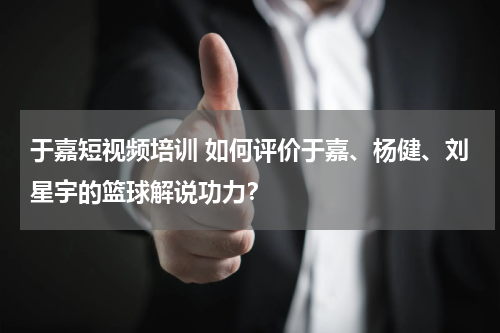 于嘉短视频培训 如何评价于嘉、杨健、刘星宇的篮球解说功力？
