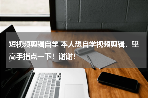 短视频剪辑自学 本人想自学视频剪辑，望高手指点一下！谢谢！