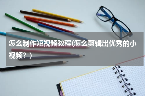 怎么制作短视频教程(怎么剪辑出优秀的小视频？)