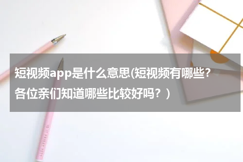 短视频app是什么意思(短视频有哪些？各位亲们知道哪些比较好吗？)