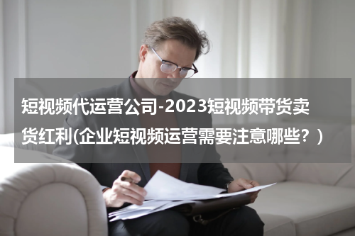 短视频代运营公司-2023短视频带货卖货红利(企业短视频运营需要注意哪些？)