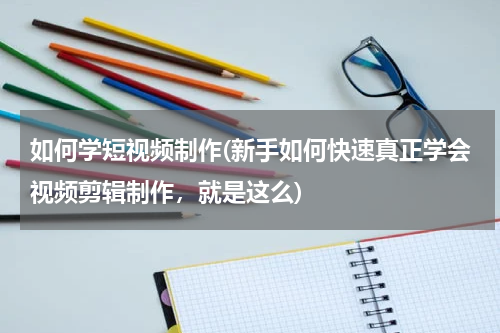如何学短视频制作(新手如何快速真正学会视频剪辑制作，就是这么)