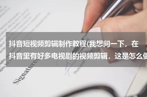 抖音短视频剪辑制作教程(我想问一下，在抖音里有好多电视剧的视频剪辑，这是怎么做的，而且我不知道做视频怎么弄视频素材)