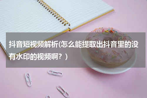 抖音短视频解析(怎么能提取出抖音里的没有水印的视频啊？)