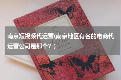 南京短视频代运营(南京地区有名的电商代运营公司是那个？)