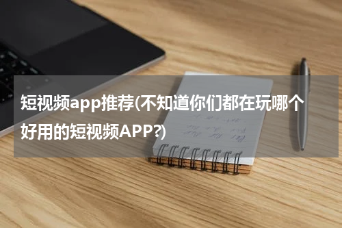 短视频app推荐(不知道你们都在玩哪个好用的短视频APP?)
