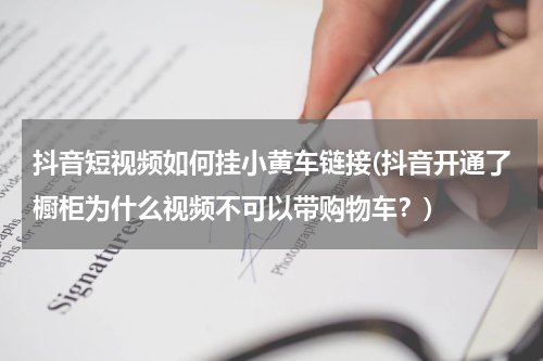 抖音短视频如何挂小黄车链接(抖音开通了橱柜为什么视频不可以带购物车？)