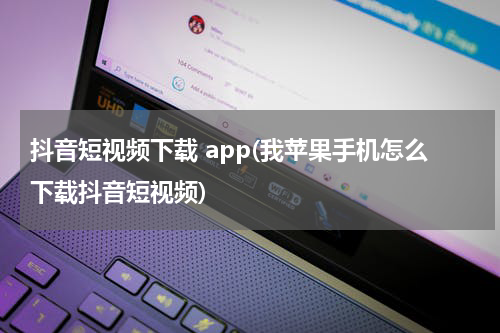 抖音短视频下载 app(我苹果手机怎么下载抖音短视频)