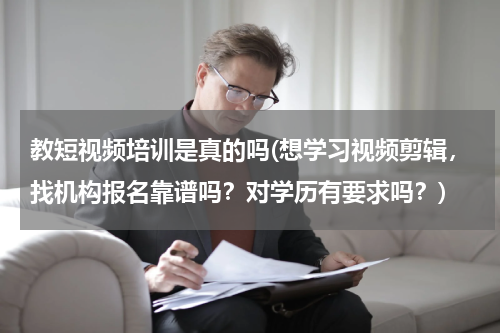 教短视频培训是真的吗(想学习视频剪辑，找机构报名靠谱吗？对学历有要求吗？)