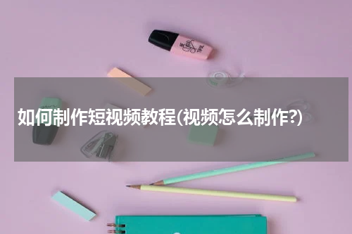 如何制作短视频教程(视频怎么制作?)