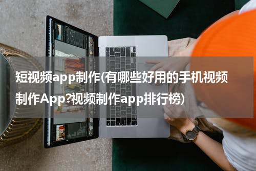 短视频app制作(有哪些好用的手机视频制作App?视频制作app排行榜)