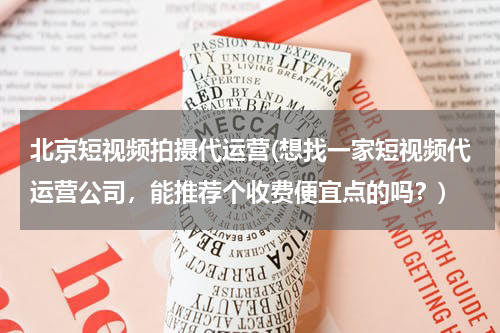 北京短视频拍摄代运营(想找一家短视频代运营公司，能推荐个收费便宜点的吗？)