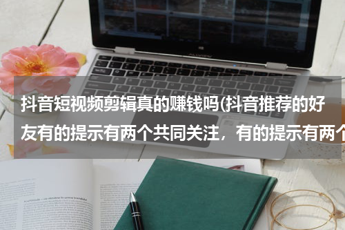 抖音短视频剪辑真的赚钱吗(抖音推荐的好友有的提示有两个共同关注，有的提示有两个共同粉丝是什么意思？)