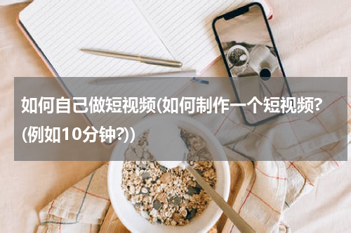 如何自己做短视频(如何制作一个短视频?(例如10分钟?))