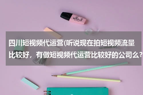 四川短视频代运营(听说现在拍短视频流量比较好，有做短视频代运营比较好的公司么？蓝杉互动怎么样？)