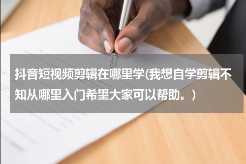 抖音短视频剪辑在哪里学(我想自学剪辑不知从哪里入门希望大家可以帮助。)