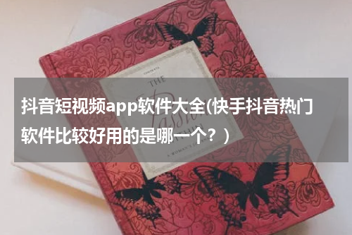 抖音短视频app软件大全(快手抖音热门软件比较好用的是哪一个？)