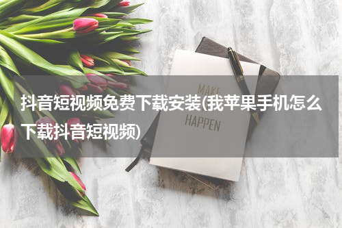 抖音短视频免费下载安装(我苹果手机怎么下载抖音短视频)